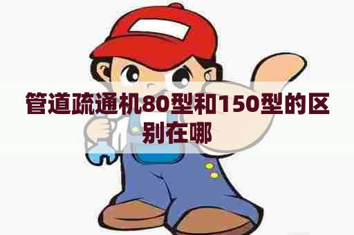 管道疏通机80型和150型的区别在哪