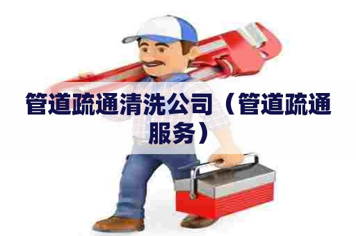 管道疏通清洗公司（管道疏通服务）