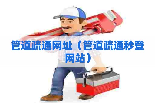 管道疏通网址（管道疏通秒登网站）