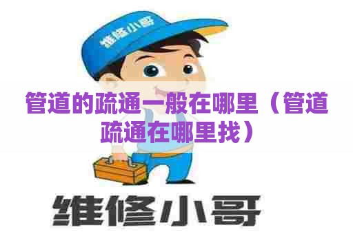 管道的疏通一般在哪里（管道疏通在哪里找）