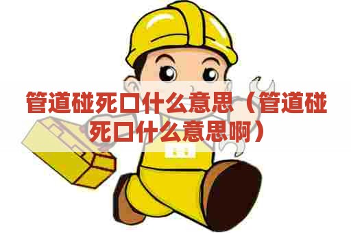 管道碰死口什么意思（管道碰死口什么意思啊）