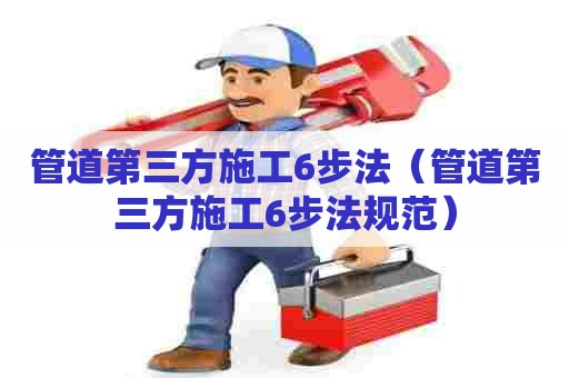 管道第三方施工6步法（管道第三方施工6步法规范）