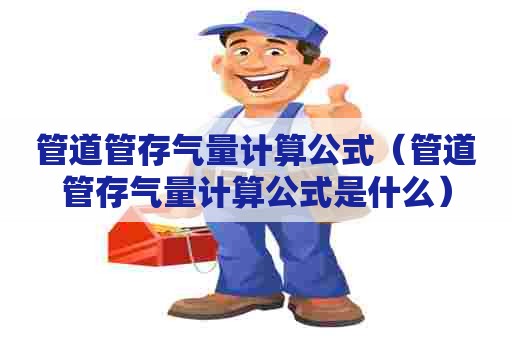 管道管存气量计算公式（管道管存气量计算公式是什么）