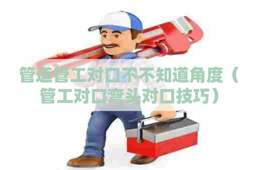 管道管工对口不不知道角度（管工对口弯头对口技巧）
