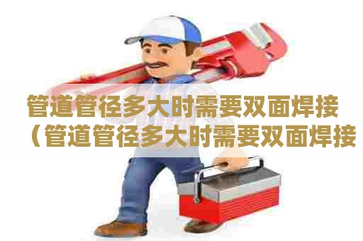 管道管径多大时需要双面焊接（管道管径多大时需要双面焊接呢）