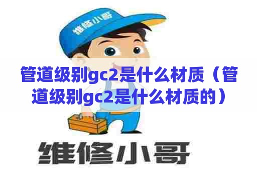 管道级别gc2是什么材质（管道级别gc2是什么材质的）