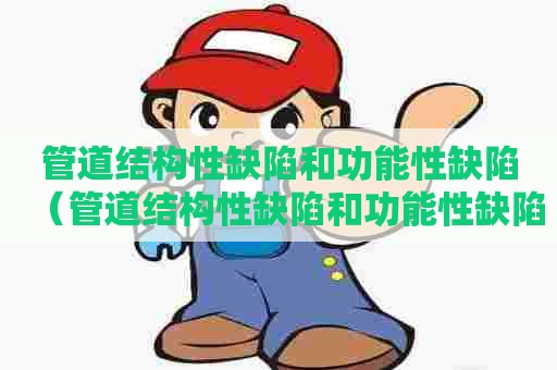 管道结构性缺陷和功能性缺陷(管道结构性缺陷和功能性缺陷的区别) 管道结构性缺陷和功能性缺陷(管道结构性缺陷和功能性缺陷的区别)