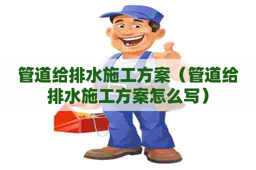 管道给排水施工方案（管道给排水施工方案怎么写）