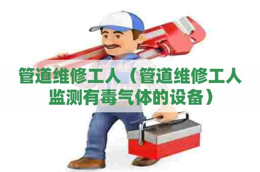 管道维修工人(管道维修工人监测有毒气体的设备) 管道维修工人(管道维修工人监测有毒气体的设备)