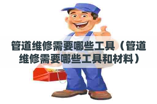 管道维修需要哪些工具(管道维修需要哪些工具和材料) 管道维修需要哪些工具(管道维修需要哪些工具和材料)
