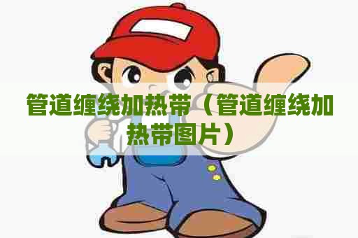 管道缠绕加热带（管道缠绕加热带图片）