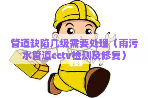 管道缺陷几级需要处理（雨污水管道cctv检测及修复）