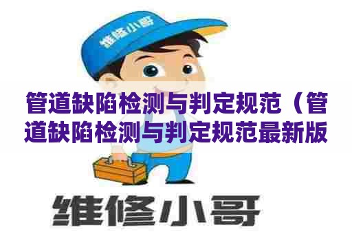 管道缺陷检测与判定规范（管道缺陷检测与判定规范最新版）