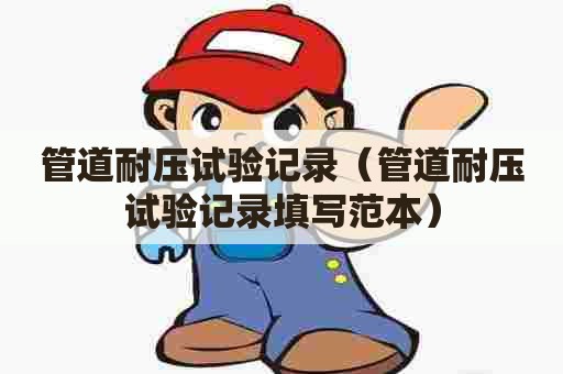 管道耐压试验记录（管道耐压试验记录填写范本）