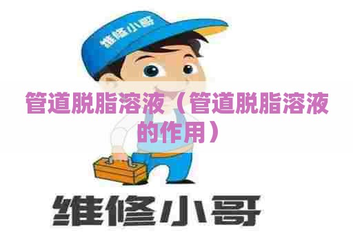 管道脱脂溶液（管道脱脂溶液的作用）