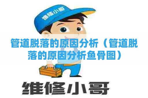 管道脱落的原因分析（管道脱落的原因分析鱼骨图）