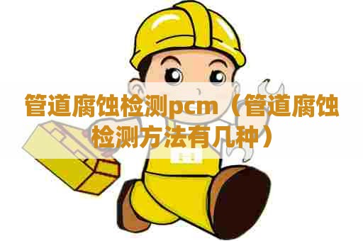 管道腐蚀检测pcm(管道腐蚀检测方法有几种) 管道腐蚀检测pcm(管道腐蚀检测方法有几种)
