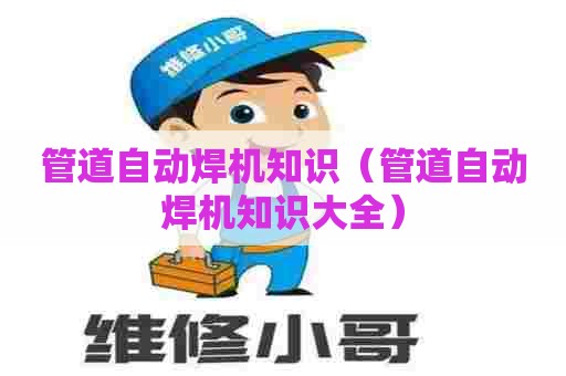 管道自动焊机知识（管道自动焊机知识大全）