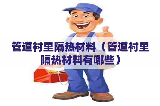 管道衬里隔热材料（管道衬里隔热材料有哪些）