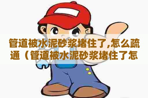管道被水泥砂浆堵住了,怎么疏通（管道被水泥砂浆堵住了怎么疏通）