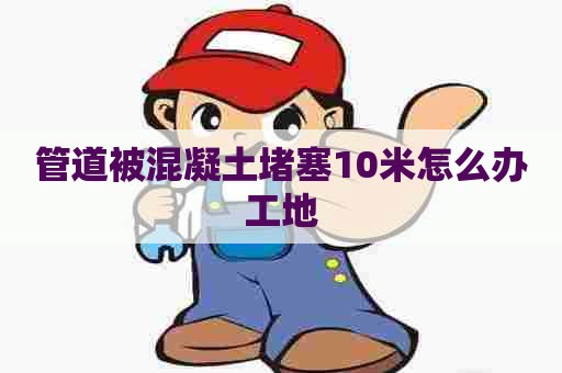 管道被混凝土堵塞10米怎么办工地