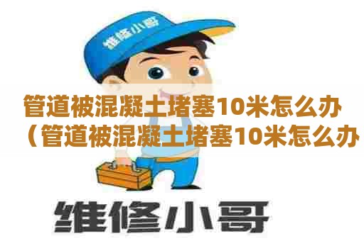 管道被混凝土堵塞10米怎么办（管道被混凝土堵塞10米怎么办工地）