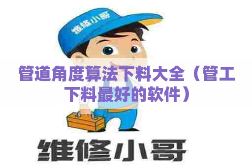 管道角度算法下料大全（管工下料最好的软件）