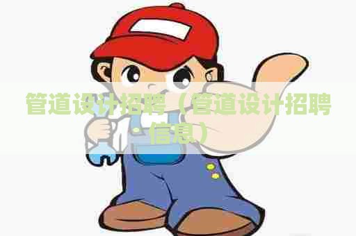 管道设计招聘（管道设计招聘信息）