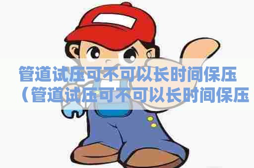 管道试压可不可以长时间保压（管道试压可不可以长时间保压呢）