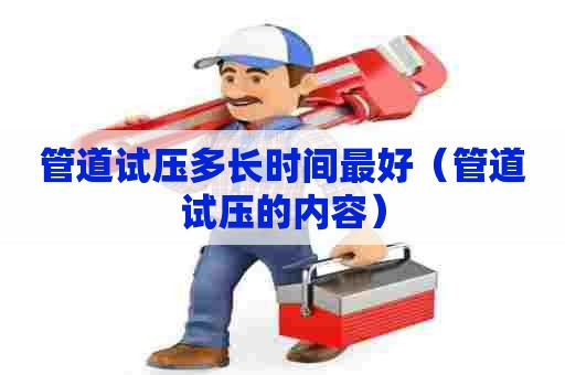 管道试压多长时间最好（管道试压的内容）