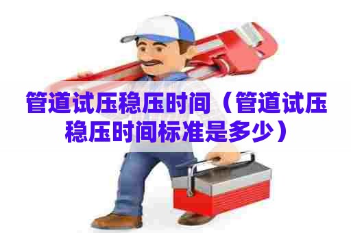 管道试压稳压时间（管道试压稳压时间标准是多少）