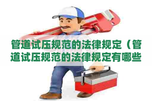 管道试压规范的法律规定（管道试压规范的法律规定有哪些）