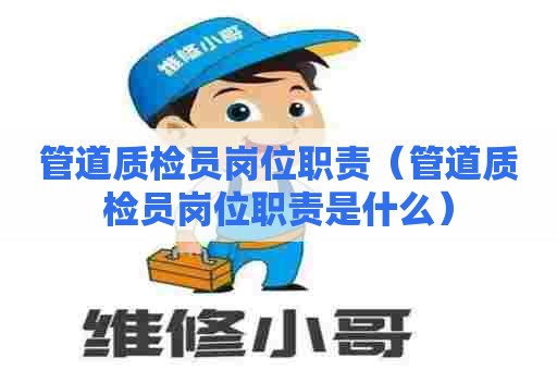 管道质检员岗位职责（管道质检员岗位职责是什么）
