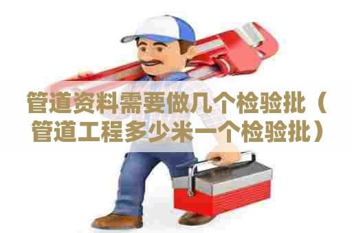 管道资料需要做几个检验批(管道工程多少米一个检验批) 管道资料需要做几个检验批(管道工程多少米一个检验批)