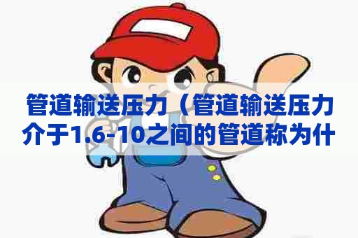 管道输送压力（管道输送压力介于1.6-10之间的管道称为什么管道）