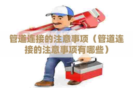 管道连接的注意事项（管道连接的注意事项有哪些）