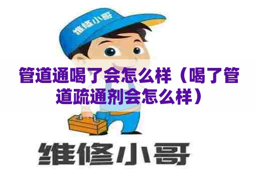 管道通喝了会怎么样（喝了管道疏通剂会怎么样）