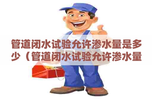 管道闭水试验允许渗水量是多少（管道闭水试验允许渗水量是多少毫升）