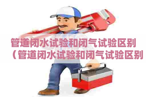 管道闭水试验和闭气试验区别(管道闭水试验和闭气试验区别在哪) 管道闭水试验和闭气试验区别(管道闭水试验和闭气试验区别在哪)