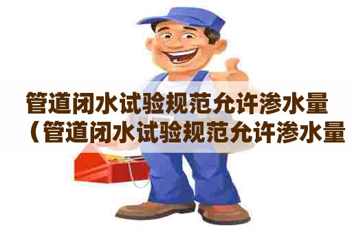 管道闭水试验规范允许渗水量（管道闭水试验规范允许渗水量是多少）