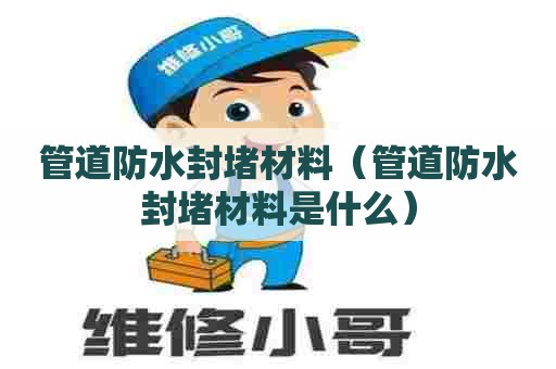 管道防水封堵材料(管道防水封堵材料是什么) 管道防水封堵材料(管道防水封堵材料是什么)