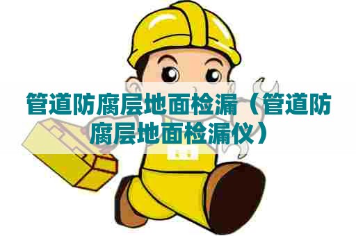 管道防腐层地面检漏（管道防腐层地面检漏仪）