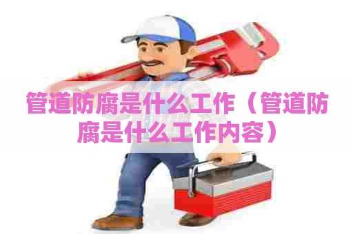 管道防腐是什么工作（管道防腐是什么工作内容）