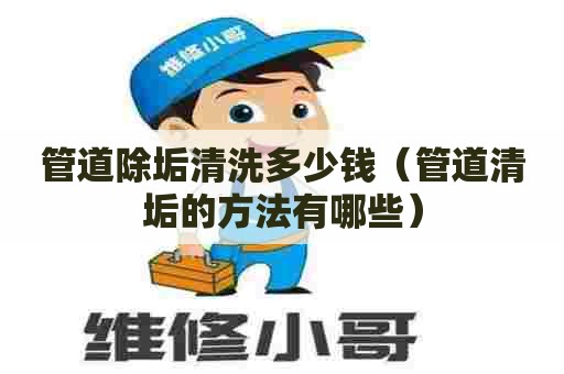 管道除垢清洗多少钱（管道清垢的方法有哪些）