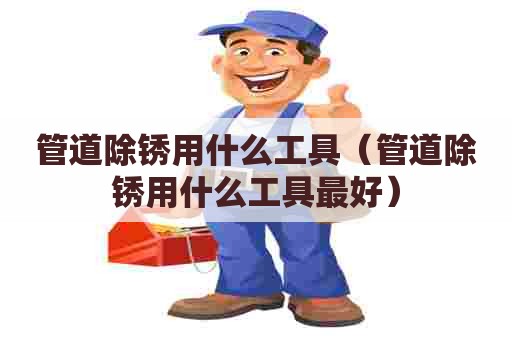 管道除锈用什么工具（管道除锈用什么工具最好）