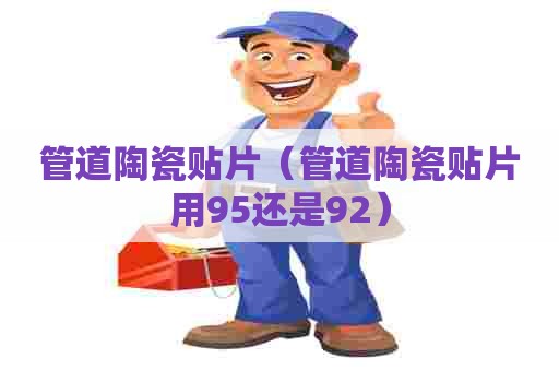 管道陶瓷贴片（管道陶瓷贴片用95还是92）
