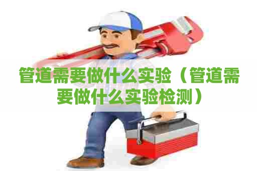 管道需要做什么实验（管道需要做什么实验检测）
