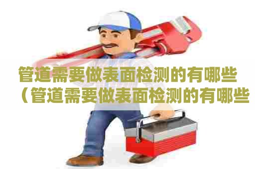 管道需要做表面检测的有哪些（管道需要做表面检测的有哪些项目）