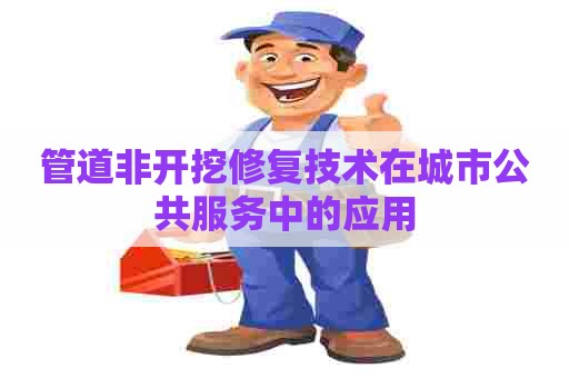 管道非开挖修复技术在城市公共服务中的应用