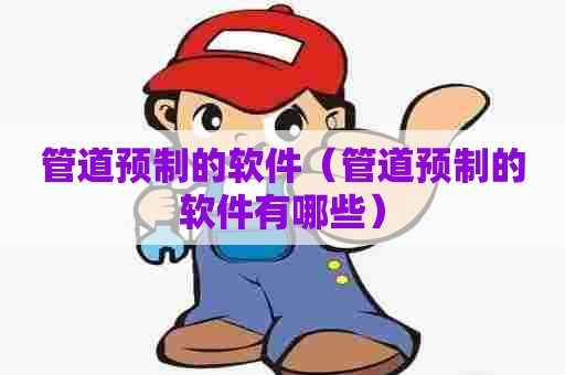 管道预制的软件（管道预制的软件有哪些）